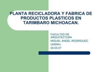 PLANTA RECICLADORA Y FABRICA DE PRODUCTOS PLASTICOS EN TARIMBARO MICHOACAN. FACULTAD DE ARQUITECTURA MIGUEL ANGEL RODRIGUEZ. UMSNH. 28-05-07 