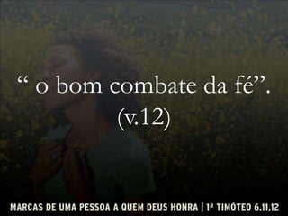 “ o bom combate da fé”.
(v.12)
 