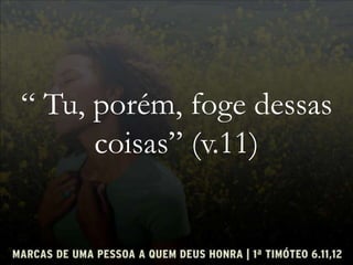 “ Tu, porém, foge dessas
coisas” (v.11)
 