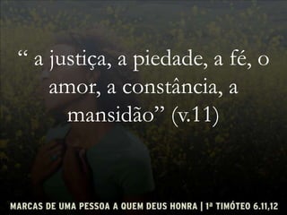 “ a justiça, a piedade, a fé, o
amor, a constância, a
mansidão” (v.11)
 