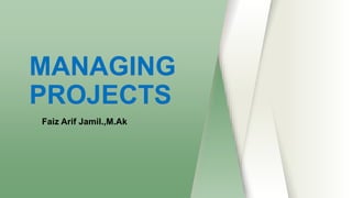 MANAGING
PROJECTS
Faiz Arif Jamil.,M.Ak
 
