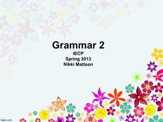Grammar 2
     IECP
  Spring 2013
 Nikki Mattson
 