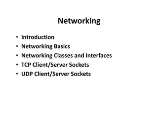 Networking
• Introduction
• Networking Basics
• Networking Classes and Interfaces
• TCP Client/Server Sockets
• UDP Client/Server Sockets
 