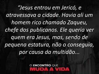 “Jesus entrou em Jericó, e
atravessava a cidade. Havia ali um
homem rico chamado Zaqueu,
chefe dos publicanos. Ele queria ver
quem era Jesus, mas, sendo de
pequena estatura, não o conseguia,
por causa da multidão...
 