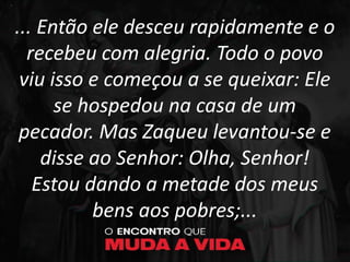 ... Então ele desceu rapidamente e o
recebeu com alegria. Todo o povo
viu isso e começou a se queixar: Ele
se hospedou na casa de um
pecador. Mas Zaqueu levantou-se e
disse ao Senhor: Olha, Senhor!
Estou dando a metade dos meus
bens aos pobres;...
 