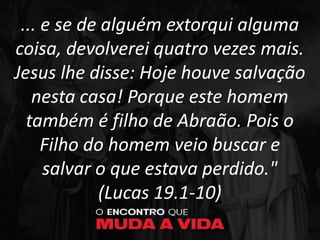 ... e se de alguém extorqui alguma
coisa, devolverei quatro vezes mais.
Jesus lhe disse: Hoje houve salvação
nesta casa! Porque este homem
também é filho de Abraão. Pois o
Filho do homem veio buscar e
salvar o que estava perdido."
(Lucas 19.1-10)
 