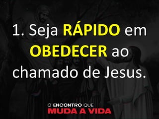1. Seja RÁPIDO em
OBEDECER ao
chamado de Jesus.
 