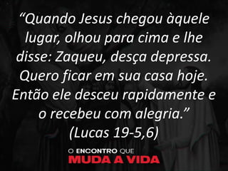 “Quando Jesus chegou àquele
lugar, olhou para cima e lhe
disse: Zaqueu, desça depressa.
Quero ficar em sua casa hoje.
Então ele desceu rapidamente e
o recebeu com alegria.”
(Lucas 19-5,6)
 