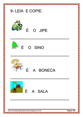http://atividadesdaprofessorabel.blogspot.com.br/ Página 100
9- LEIA E COPIE.
É O JIPE
___________________________
É O SINO
___________________________
É A BONECA
___________________________
É A SALA
___________________________
 