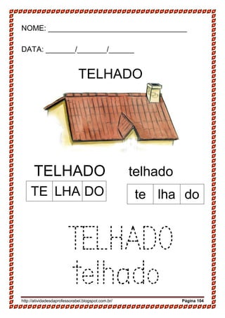 http://atividadesdaprofessorabel.blogspot.com.br/ Página 104
NOME: _________________________________
DATA: _______/_______/______
TELHADO
13-
TELHADO telhado
TELHADO
telhado
TE LHA DO te lha do
 