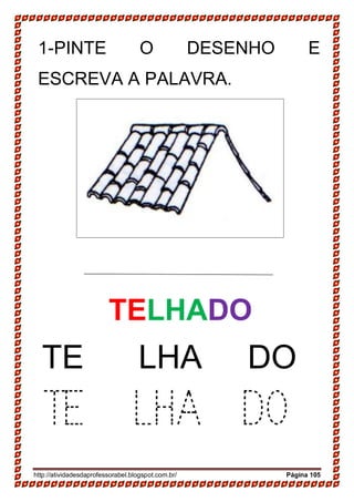 http://atividadesdaprofessorabel.blogspot.com.br/ Página 105
1-PINTE O DESENHO E
ESCREVA A PALAVRA.
14-
15-
16-
TELHADO
SAPATO
SAPATO
JANELA
JANELA
TE LHA DO
TE LHA DO
 