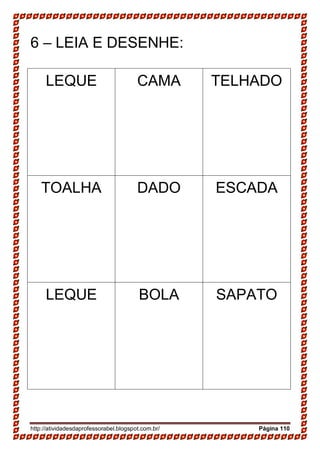 http://atividadesdaprofessorabel.blogspot.com.br/ Página 110
6 – LEIA E DESENHE:
LEQUE CAMA TELHADO
TOALHA DADO ESCADA
LEQUE BOLA SAPATO
 