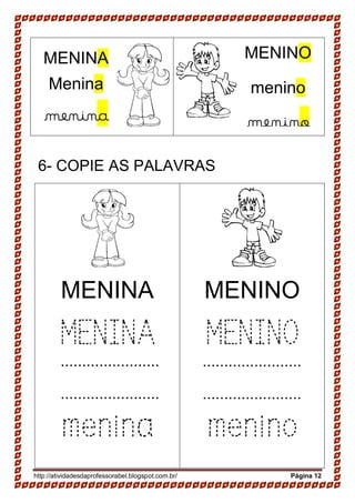 http://atividadesdaprofessorabel.blogspot.com.br/ Página 12
6- COPIE AS PALAVRAS
MENINA
MENINA
menina
MENINO
MENINO
menino
MENINA
Menina
menina
MENINO
menino
menino
.......................
.......................
.......................
.......................
 