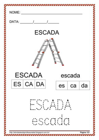 http://atividadesdaprofessorabel.blogspot.com.br/ Página 121
NOME: _________________________________
DATA: _______/_______/______
ESCADA
17-
ESCADA escada
ESCADA
escada
ES CA DA es ca da
 