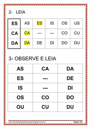 http://atividadesdaprofessorabel.blogspot.com.br/ Página 123
2- LEIA
ES AS ES IS OS US
CA CA --- --- CO CU
DA DA DE DI DO DU
3- OBSERVE E LEIA
AS CA DA
ES --- DE
IS --- DI
OS CO DO
OU CU DU
 