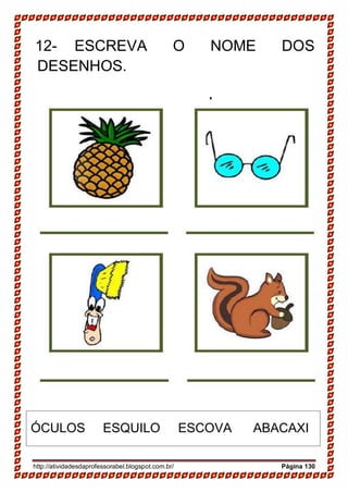http://atividadesdaprofessorabel.blogspot.com.br/ Página 130
12- ESCREVA O NOME DOS
DESENHOS.
ÓCULOS ESQUILO ESCOVA ABACAXI
 