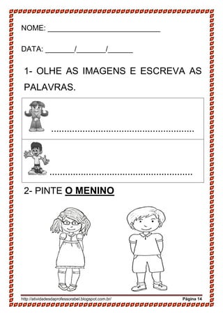 http://atividadesdaprofessorabel.blogspot.com.br/ Página 14
NOME: ___________________________
DATA: _______/_______/______
1- OLHE AS IMAGENS E ESCREVA AS
PALAVRAS.
.......................................................
.......................................................
2- PINTE O MENINO
 