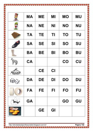 http://atividadesdaprofessorabel.blogspot.com.br/ Página 142
MA ME MI MO MU
NA NE NI NO NU
TA TE TI TO TU
SA SE SI SO SU
BA BE BI BO BU
CA CO CU
CE CI
DA DE DI DO DU
FA FE FI FO FU
GA GO GU
GE GI
 
