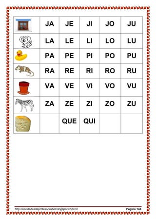 http://atividadesdaprofessorabel.blogspot.com.br/ Página 143
JA JE JI JO JU
LA LE LI LO LU
PA PE PI PO PU
RA RE RI RO RU
VA VE VI VO VU
ZA ZE ZI ZO ZU
QUE QUI
 