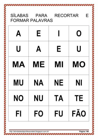 http://atividadesdaprofessorabel.blogspot.com.br/ Página 146
SÍLABAS PARA RECORTAR E
FORMAR PALAVRAS
A E I O
U A E U
MA ME MI MO
MU NA NE NI
NO NU TA TE
FI FO FU FÃO
 