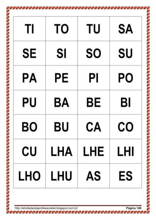 http://atividadesdaprofessorabel.blogspot.com.br/ Página 148
TI TO TU SA
SE SI SO SU
PA PE PI PO
PU BA BE BI
BO BU CA CO
CU LHA LHE LHI
LHO LHU AS ES
 
