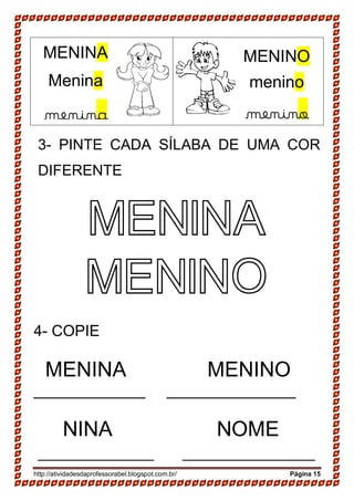 http://atividadesdaprofessorabel.blogspot.com.br/ Página 15
3- PINTE CADA SÍLABA DE UMA COR
DIFERENTE
MENINA
MENINO
4- COPIE
MENINA MENINO
_____________ _______________
NINA NOME
______________ ________________
MENINA
Menina
menina
MENINO
menino
menino
 