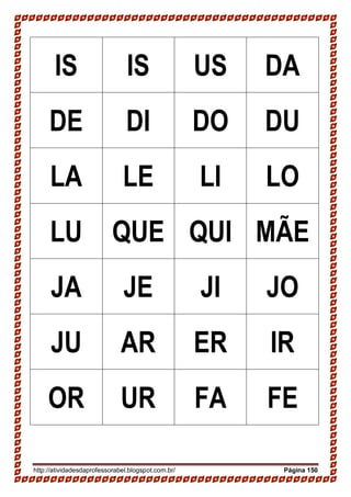 http://atividadesdaprofessorabel.blogspot.com.br/ Página 150
IS IS US DA
DE DI DO DU
LA LE LI LO
LU QUE QUI MÃE
JA JE JI JO
JU AR ER IR
OR UR FA FE
 