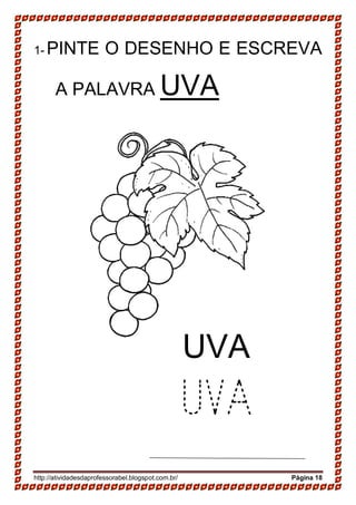 http://atividadesdaprofessorabel.blogspot.com.br/ Página 18
1- PINTE O DESENHO E ESCREVA
A PALAVRA UVA
UVA
UVA
 