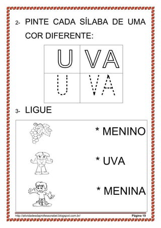 http://atividadesdaprofessorabel.blogspot.com.br/ Página 19
2- PINTE CADA SÍLABA DE UMA
COR DIFERENTE:
U VA
U VA
3- LIGUE
* MENINO
* UVA
* MENINA
 