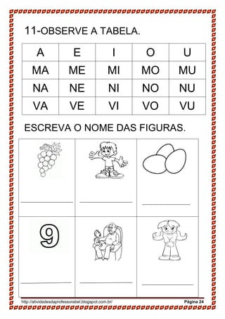 http://atividadesdaprofessorabel.blogspot.com.br/ Página 24
11-OBSERVE A TABELA.
A E I O U
MA ME MI MO MU
NA NE NI NO NU
VA VE VI VO VU
ESCREVA O NOME DAS FIGURAS.
 
