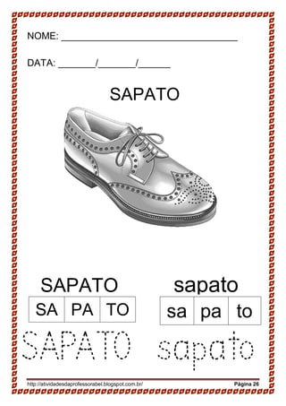 http://atividadesdaprofessorabel.blogspot.com.br/ Página 26
NOME: _________________________________
DATA: _______/_______/______
SAPATO
SAPATO sapato
SAPATO sapato
SA PA TO sa pa to
 