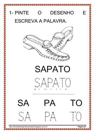 http://atividadesdaprofessorabel.blogspot.com.br/ Página 27
1- PINTE O DESENHO E
ESCREVA A PALAVRA.
SAPATO
SAPATO
SAPATO
SAPATO
SA PA TO
SA PA TO
 