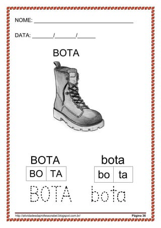 http://atividadesdaprofessorabel.blogspot.com.br/ Página 36
NOME: _________________________________
DATA: _______/_______/______
BOTA
BOTA bota
BOTA bota
BO TA bo ta
 