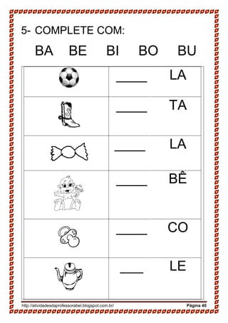 http://atividadesdaprofessorabel.blogspot.com.br/ Página 40
5- COMPLETE COM:
BA BE BI BO BU
____ LA
____ TA
____ LA
____ BÊ
____ CO
___ LE
 