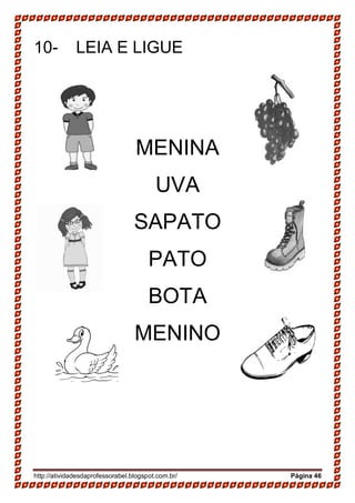 http://atividadesdaprofessorabel.blogspot.com.br/ Página 46
10- LEIA E LIGUE
MENINA
UVA
SAPATO
PATO
BOTA
MENINO
 