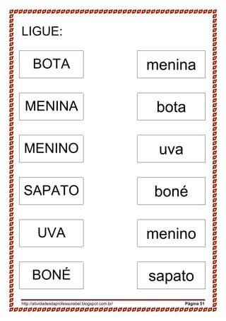 http://atividadesdaprofessorabel.blogspot.com.br/ Página 51
LIGUE:
BOTA menina
MENINA bota
MENINO uva
SAPATO boné
UVA menino
BONÉ sapato
 