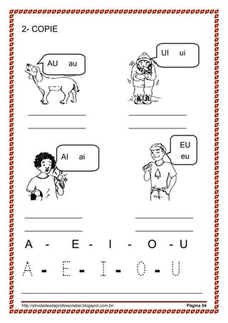 http://atividadesdaprofessorabel.blogspot.com.br/ Página 54
2- COPIE
A - E - I - O - U
A - E - I - O - U
_______________________________________________
AU au
UI ui
_______________
_______________
_
_______________
_______________
_
_______________
_______________
_
_______________
_______________
_
EU
euAI ai
 