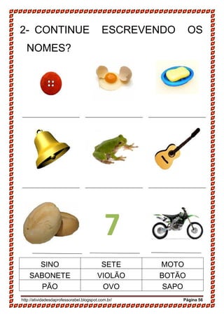 http://atividadesdaprofessorabel.blogspot.com.br/ Página 56
2- CONTINUE ESCREVENDO OS
NOMES?
SINO SETE MOTO
SABONETE VIOLÃO BOTÃO
PÃO OVO SAPO
 
