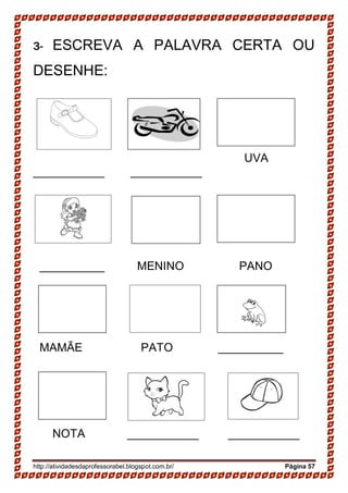 http://atividadesdaprofessorabel.blogspot.com.br/ Página 57
3- ESCREVA A PALAVRA CERTA OU
DESENHE:
UVA
___________ ___________
__________ MENINO PANO
MAMÃE PATO __________
NOTA ___________ ___________
 