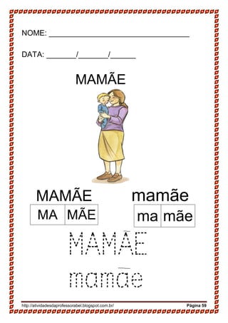 http://atividadesdaprofessorabel.blogspot.com.br/ Página 59
NOME: _________________________________
DATA: _______/_______/______
MAMÃE
MAMÃE mamãe
MAMAE
mamae
MA MÃE ma mãe
 