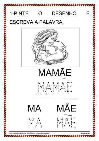 http://atividadesdaprofessorabel.blogspot.com.br/ Página 60
1-PINTE O DESENHO E
ESCREVA A PALAVRA.
SAPATO
SAPATO
MAMÃE
MAMAE
MA MÃE
MA MAE
 