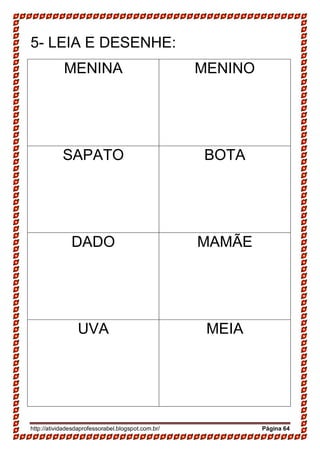 http://atividadesdaprofessorabel.blogspot.com.br/ Página 64
5- LEIA E DESENHE:
MENINA MENINO
SAPATO BOTA
DADO MAMÃE
UVA MEIA
 