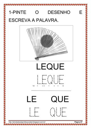 http://atividadesdaprofessorabel.blogspot.com.br/ Página 67
1-PINTE O DESENHO E
ESCREVA A PALAVRA.
SAPATO
SAPATO
LEQUE
LEQUE
LE QUE
LE QUE
 