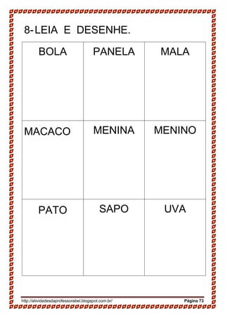 http://atividadesdaprofessorabel.blogspot.com.br/ Página 73
8-LEIA E DESENHE.
BOLA PANELA MALA
MACACO MENINA MENINO
PATO SAPO UVA
 