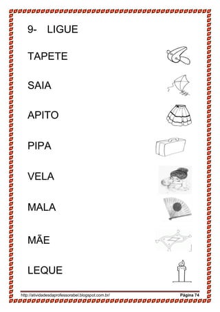 http://atividadesdaprofessorabel.blogspot.com.br/ Página 74
9- LIGUE
TAPETE
SAIA
APITO
PIPA
VELA
MALA
MÃE
LEQUE
 