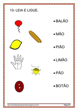 http://atividadesdaprofessorabel.blogspot.com.br/ Página 91
13- LEIA E LIGUE.
 BALÃO
 MÃO
 PIÃO
 LIMÃO
 PÃO
 BOTÃO
 
