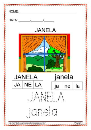 http://atividadesdaprofessorabel.blogspot.com.br/ Página 94
NOME: _________________________________
DATA: _______/_______/______
JANELA
JANELA janela
JANELA
janela
JA NE LA ja ne la
 