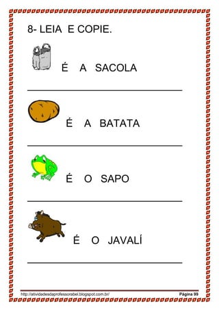 http://atividadesdaprofessorabel.blogspot.com.br/ Página 99
8- LEIA E COPIE.
É A SACOLA
___________________________
É A BATATA
___________________________
É O SAPO
___________________________
É O JAVALÍ
___________________________
 