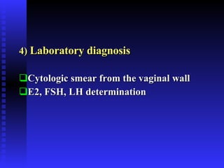 4)  Laboratory diagnosis Cytologic smear from the vaginal wall E2, FSH, LH determination 