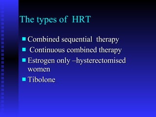The types of  HRT Combined sequential  therapy Continuous combined therapy Estrogen only –hysterectomised women Tibolone 